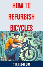 How to Refurbish Bicycles: The Ultimate Guide to Upgrading Components, Performing Regular Maintenance, and Tuning Up Your Bike for Optimal Performance, Durability, and Safety
