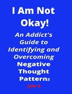 I Am Not Okay!: An Addict's Guide to Identifying and Overcoming Negative Thought Patterns