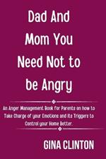 Dad And Mom You Need Not To Be Angry: An Anger Management Book for Parents on how to Take Charge of your Emotions and its Triggers to Control your Home Better.