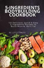 5-Ingredients Bodybuilding Cookbook: 133 Delicious, Quick & Easy 5-Ingredient Recipes to Build Muscle, Burn Fat