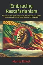 Embracing Rastafarianism: A Guide To The Spirituality, Roots, Revelations, and Global Influence Of Rastafari From Jamaica To The World