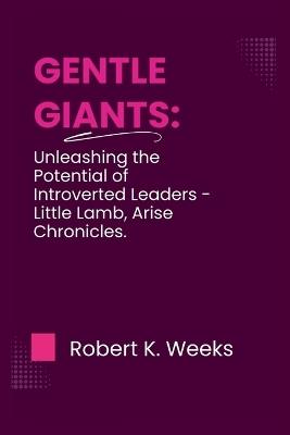 Gentle Giants: Unleashing the Potential of Introverted Leaders - Little Lamb, Arise Chronicles - Robert Weeks - cover