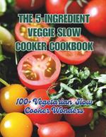 The 5-Ingredient Veggie Slow Cooker Cookbook: 100+ Vegetarian Slow Cooker Wonders