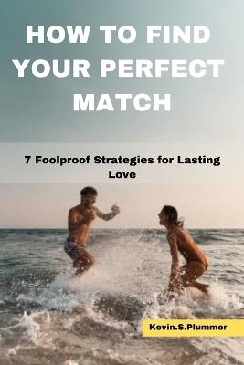 How to Find Your Perfect Match: 7 Foolproof Strategies for Lasting Love - Kevin S Plummer - cover