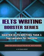 Master Ielts Writing Task 1: Top Samples for Success - The Only Collection You Need to Win 100% the Ielts Written and Collected by W. Jack Heaven a 10-Year Ielts Expert