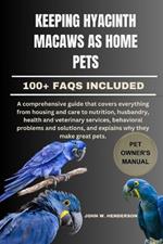 Keeping Hyacinth Macaws as Home Pets: A comprehensive guide that covers everything from housing and care to nutrition, husbandry, health and veterinary services, behavioral problems and solutions, and explains why they make great pets.