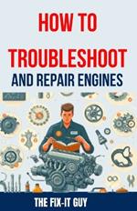How to Troubleshoot and Repair Engines: The Ultimate Guide to Diagnosing Engine Problems, Rebuilding Components, and Maintaining Performance for Auto Mechanics and DIY Enthusiasts