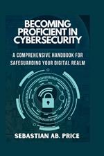Becoming Proficient in Cybersecurity: A Comprehensive Handbook for Safeguarding Your Digital Realm