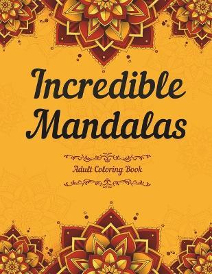 Incredible Mandalas Adult Coloring Book: A Mindfulness and Relieving Coloring Book for Adults, the World's Most Beautiful Mandalas for Stress Relief, Relaxing Coloring Books for Adults and Teens - Garry W Summer - cover