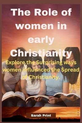 The Role of women in early Christianity: Explore the Surprising ways women influenced the Spread of Christianity - Sarah Print - cover
