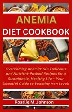 Anemia Diet Cookbook: Overcoming Anemia: 50+ Delicious and Nutrient-Packed Recipes for a Sustainable, Healthy Life - Your Essential Guide to Boosting Iron Levels