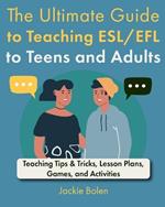 The Ultimate Guide to Teaching ESL/EFL to Teens and Adults: Teaching Tips & Tricks, Lesson Plans, Games, and Activities