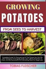 Growing Potatoes from Seed to Harvest: Guide To Discovering All The Things You Can Do With Potatoes Growing By Seed, Learn When And How To Plant, And Be Successful At Cultivating Plant For Beginners