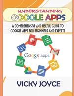 Understanding Google Apps: A Comprehensive and Useful Guide to Google Apps for Beginners and Experts