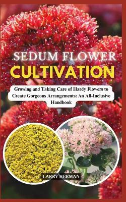 Sedum Flower Cultivation: Growing and Taking Care of Hardy Flowers to Create Gorgeous Arrangements: An All-Inclusive Handbook - Larry Herman - cover