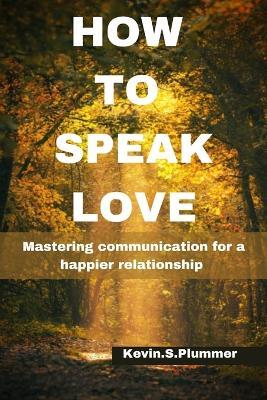How to Speak Love: Mastering Communication for a Happier Relationship - Kevin S Plummer - cover