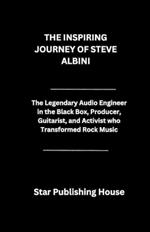 The Inspiring Journey of Steve Albini: The Legendary Audio Engineer in the Black Box, Producer, Guitarist, and Activist who Transformed Rock Music