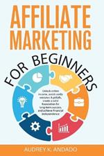 Affiliate Marketing for Beginners: Unlock Online Income, Avoid Costly Mistakes & Pitfalls, Create a Solid Foundation for Long-Term Success, and Achieve Financial Independence