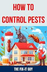 How to Control Pests: DIY Methods, Natural Remedies, and Professional Extermination Techniques for Eliminating Cockroaches, Rodents, Bed Bugs, Termites, Fleas, and More Common Household Pests