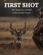 First Shot: The Beginner's Guide to Successful Hunts