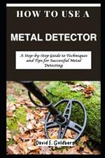 How to Use a Metal Detector: A Step-by-Step Guide to Techniques and Tips for Successful Metal Detecting