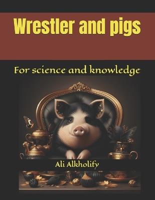 Wrestler and pigs: For science and knowledge - Ali Alkholify - cover