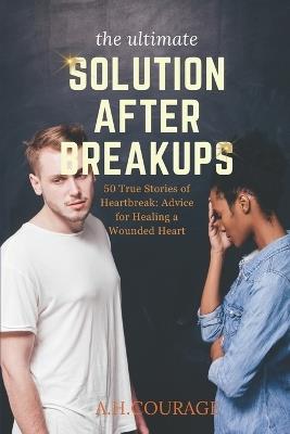 The ultimate Solution After Breakups: 50 True Stories of Heartbreak: Advice for Healing a Wounded Heart - A H Courage - cover
