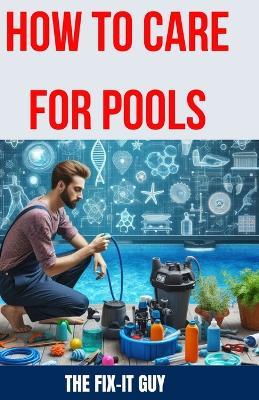 How to Care for Pools: The Ultimate Guide to Pool Maintenance: Chemical Balance, Pump and Filter Upkeep, Troubleshooting Tips, and More - The Fix-It Guy - cover