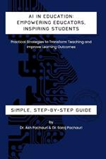 AI in Education: Empowering Educators, Inspiring Students: Practical Strategies to Transform Teaching and Improve Learning Outcomes