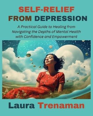 Self-Relief from Depression: A Practical Guide to Healing from Navigating the Depths of Mental Health with Confidence and Empowerment - Laura Trenaman - cover