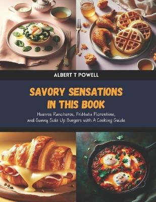 Savory Sensations in this Book: Huevos Rancheros, Frittata Florentine, and Sunny Side Up Burgers with A Cooking Guide - Albert T Powell - cover