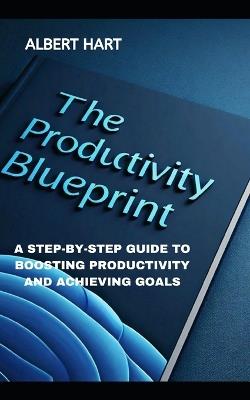 The Productivity Blueprint: A Step-By-Step Guide to Boosting Productivity and Achieving Goals - Albert Hart - cover