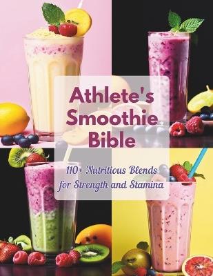 Athlete's Smoothie Bible: 110+ Nutritious Blends for Strength and Stamina. - Daisy Robinson - cover