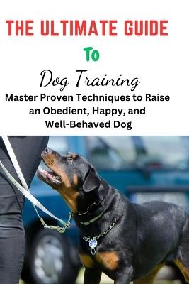 The Ultimate Guide To Dog Training: Ultimate Guide To Dog Training, puppy training, puppy trainer, puppy crate training, puppy toilet training, Dog Training, Dog trainer, Dog behaviourist close to me - Richard R Varney - cover