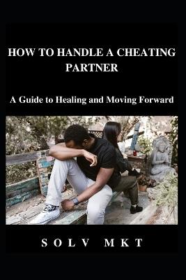 How to Handle a Cheating Partner: A Guide to Healing and Moving Forward - Solv Mkt - cover