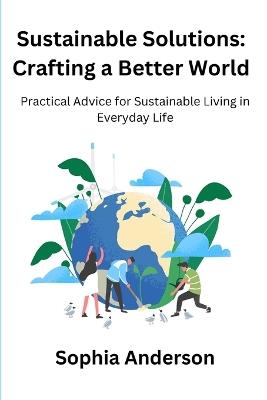 Sustainable Solutions: Crafting a Better World: Practical Advice for Sustainable Living in Everyday Life - Sophia Anderson - cover