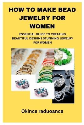 How to Make Bead Jewelry for Women: Essential Guide to Creating Beautiful Designs Stunning Jewelry for Women - Okince Raduoance - cover