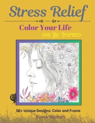 Stress Relief Color Your Life & Be Inspired: 50+ Unique Designs: Color and Frame - Fiona Winters - cover