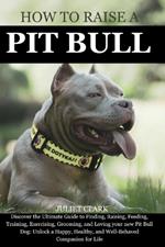 How to Raise a Pitbull: Discover the Ultimate Guide to Finding, Raising, Feeding, Training, Exercising, Grooming, and Loving your new Pit Bull Dog: Unlock a Happy, Healthy, and Well-Behaved Companion