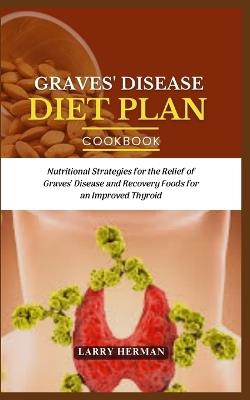 Graves' Disease Diet Plan Guide Book: Nutritional Strategies for the Relief of Graves' Disease and Recovery Foods for an Improved Thyroid - Larry Herman - cover