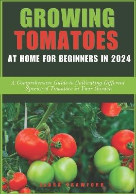 Growing Tomatoes at Home for Beginners in 2024: A Comprehensive Guide to Cultivating Different Species of Tomatoes in Your Garden - Flora Crawford - cover