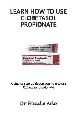 Learn How to Use Clobetasol Propionate: A step to step guidebook on how to use Clobetasol propionate - Freddie Arlo - cover