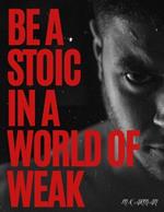 Be A Stoic in a World of Weak: Unlock the Secret to Unshakeable Strength and Unstoppable Success