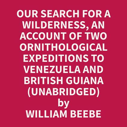 Our Search for a Wilderness, An Account of Two Ornithological Expeditions to Venezuela and British Guiana (Unabridged)