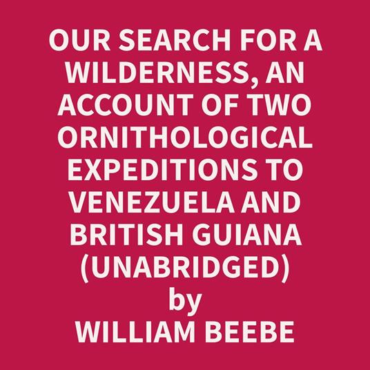 Our Search for a Wilderness, An Account of Two Ornithological Expeditions to Venezuela and British Guiana (Unabridged)