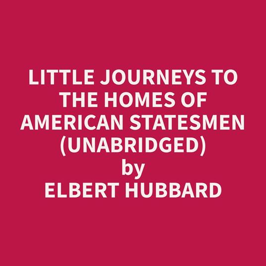 Little Journeys to the Homes of American Statesmen (Unabridged)