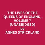The Lives of the Queens of England, Volume 7 (Unabridged)