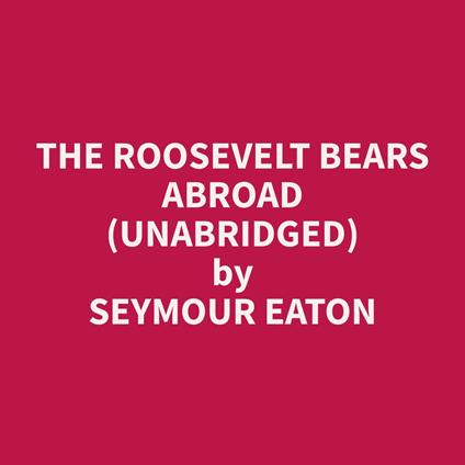 The Roosevelt Bears Abroad (Unabridged)