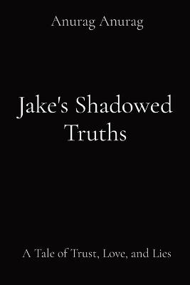 Jake's Shadowed Truths: A Tale of Trust, Love, and Lies - Anurag Anurag - cover