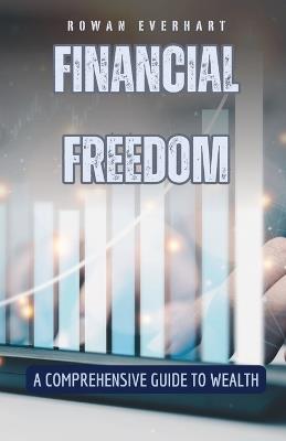 Financial Freedom: A Comprehensive Guide to Wealth - Rowan Everhart - cover